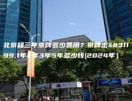 北京租三年京牌多少费用？京牌出租1年2年3年5年多少钱(2024年）