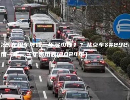 北京现在租车牌照三年多少钱？？北京车牌租用一年、三年费用表(2024年）