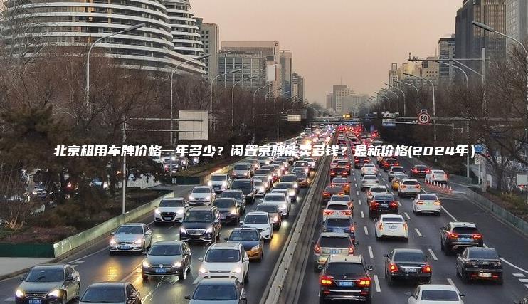 北京租用车牌价格一年多少？闲置京牌能卖多钱？最新价格(2024年）