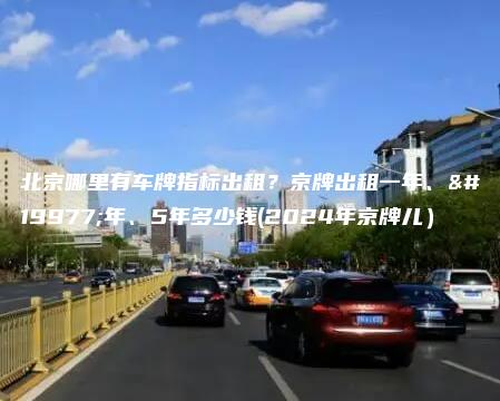 北京哪里有车牌指标出租？京牌出租一年、三年、5年多少钱(2024年京牌儿）