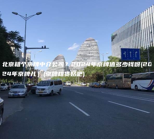 北京租个京牌中介公司？2024年京牌值多少钱呀(2024年京牌儿）(京牌租赁贴吧)