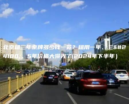 北京租三年京牌多少钱一览？租用一年、三年。5年价格大曝光了(2024年下半年）