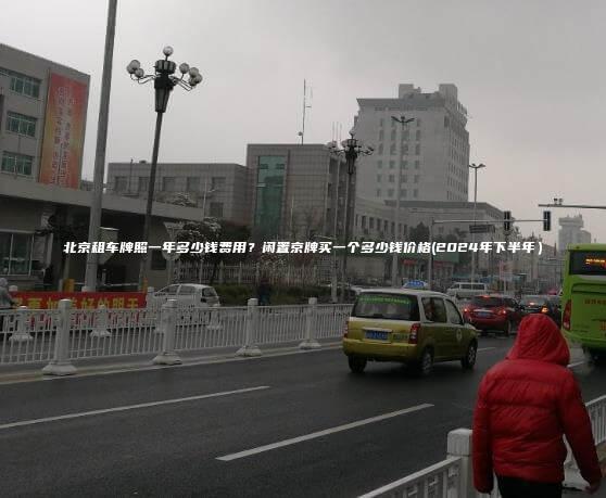 北京租车牌照一年多少钱费用？闲置京牌买一个多少钱价格(2024年下半年）