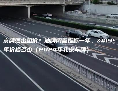 北京牌照出租价？油牌闲置指标一年、三年价格多少（2024年北京车牌）