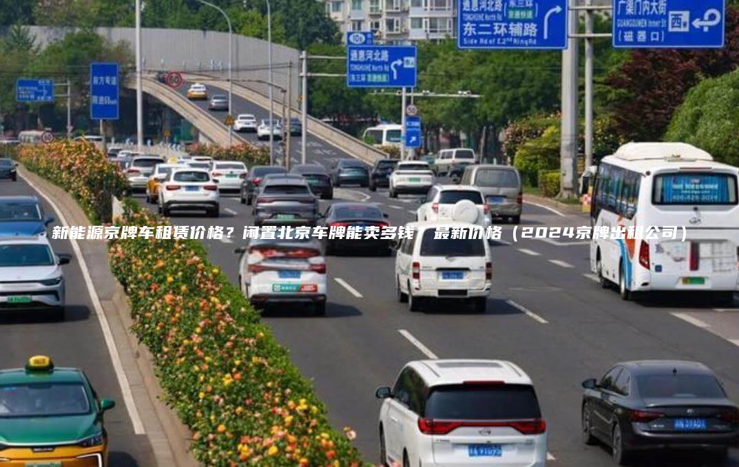 新能源京牌车租赁价格？闲置北京车牌能卖多钱？最新价格（2024京牌出租公司）