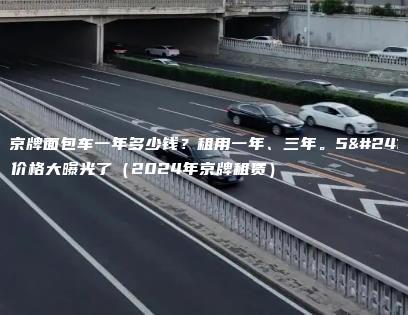 租京牌面包车一年多少钱？租用一年、三年。5年价格大曝光了（2024年京牌租赁）