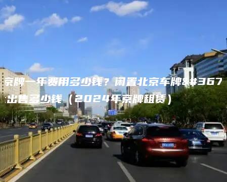 租京牌一年费用多少钱？闲置北京车牌转让出售多少钱（2024年京牌租赁）