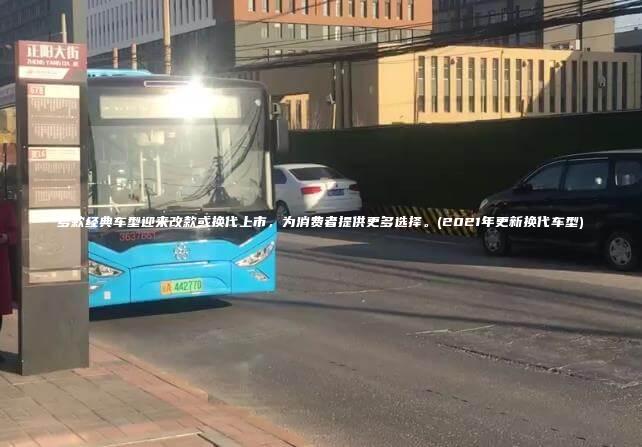 多款经典车型迎来改款或换代上市，为消费者提供更多选择。(2021年更新换代车型)