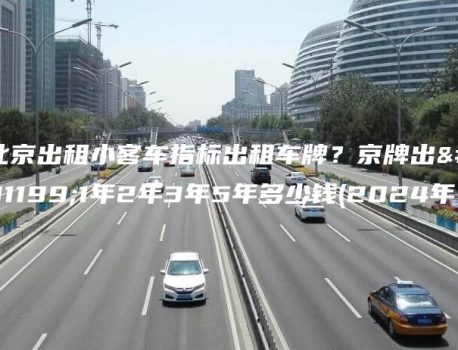 北京出租小客车指标出租车牌？京牌出租1年2年3年5年多少钱(2024年）