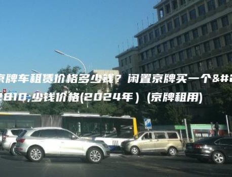 京牌车租赁价格多少钱？闲置京牌买一个多少钱价格(2024年）(京牌租用)