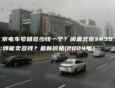 北京电车号租多少钱一个？闲置北京车牌能卖多钱？最新价格(2024年）