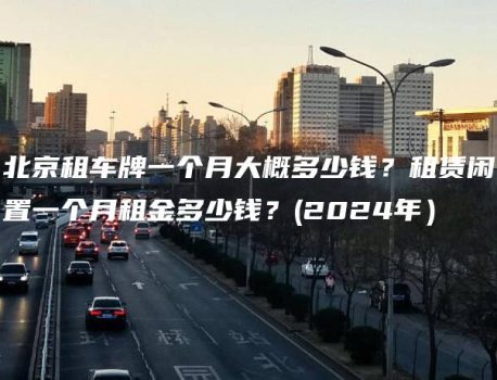 北京租车牌一个月大概多少钱？租赁闲置一个月租金多少钱？(2024年）