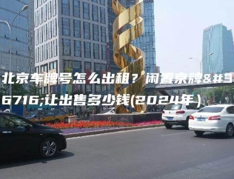 北京车牌号怎么出租？闲置京牌转让出售多少钱(2024年）