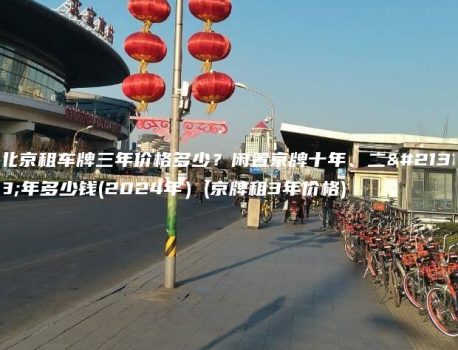 北京租车牌三年价格多少？闲置京牌十年、二十年多少钱(2024年）(京牌租3年价格)