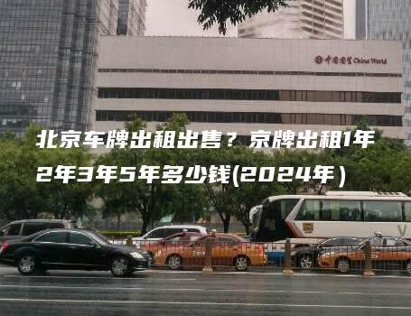 北京车牌出租出售？京牌出租1年2年3年5年多少钱(2024年）