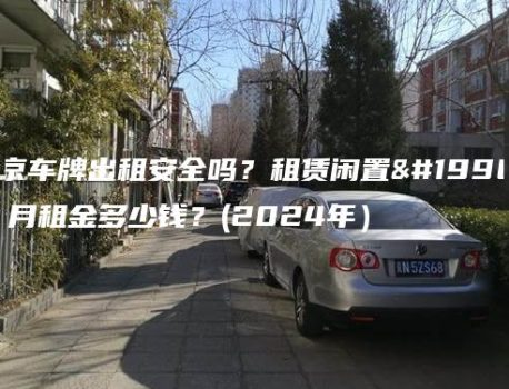 北京车牌出租安全吗？租赁闲置一个月租金多少钱？(2024年）