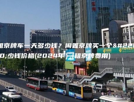 租京牌车一天多少钱？闲置京牌买一个多少钱价格(2024年）(租京牌费用)