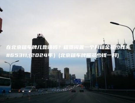 在北京租车牌儿靠谱吗？租赁闲置一个月租金多少钱？(2024年）(北京租车牌照多少钱一月)