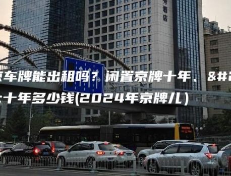 北京车牌能出租吗？闲置京牌十年、二十年多少钱(2024年京牌儿）