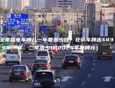 北京租电车牌儿一年要多少钱？北京车牌出租一年、二年多少钱(2024年京牌儿）