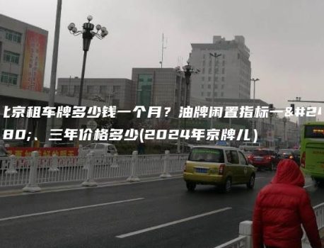 北京租车牌多少钱一个月？油牌闲置指标一年、三年价格多少(2024年京牌儿）