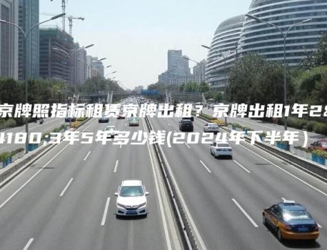 北京牌照指标租赁京牌出租？京牌出租1年2年3年5年多少钱(2024年下半年）