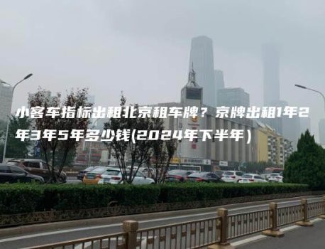 小客车指标出租北京租车牌？京牌出租1年2年3年5年多少钱(2024年下半年）