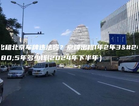 出租北京车牌违法吗？京牌出租1年2年3年5年多少钱(2024年下半年）