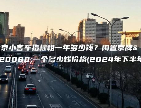 北京小客车指标租一年多少钱？闲置京牌买一个多少钱价格(2024年下半年）