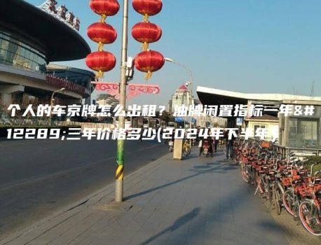 个人的车京牌怎么出租？油牌闲置指标一年、三年价格多少(2024年下半年）