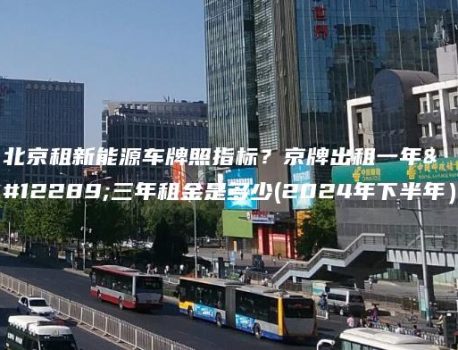 北京租新能源车牌照指标？京牌出租一年、三年租金是多少(2024年下半年）