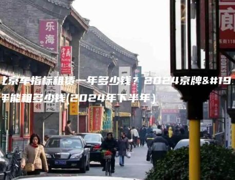 年北京车指标租赁一年多少钱？2024京牌一年能租多少钱(2024年下半年）