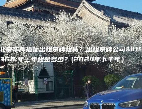 北京车牌指标出租京牌租赁？出租京牌公司一年三年租金多少？(2024年下半年）