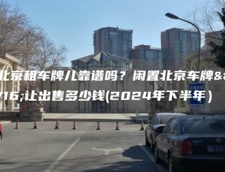 在北京租车牌儿靠谱吗？闲置北京车牌转让出售多少钱(2024年下半年）