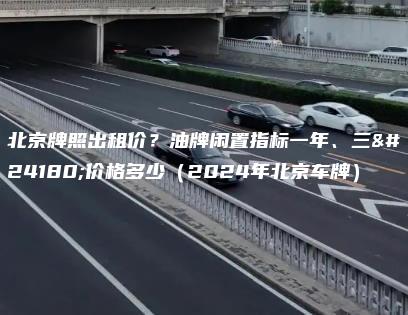 北京牌照出租价？油牌闲置指标一年、三年价格多少（2024年北京车牌）