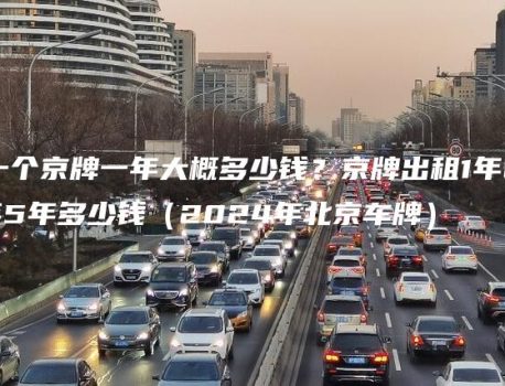 租一个京牌一年大概多少钱？京牌出租1年2年3年5年多少钱（2024年北京车牌）