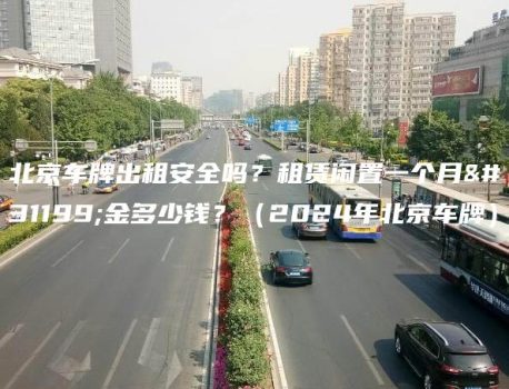 北京车牌出租安全吗？租赁闲置一个月租金多少钱？（2024年北京车牌）