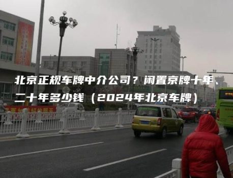 北京正规车牌中介公司？闲置京牌十年、二十年多少钱（2024年北京车牌）