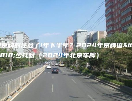 租京牌的注意了!年下半年？2024年京牌值多少钱呀（2024年北京车牌）