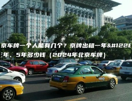 北京车牌一个人能有几个？京牌出租一年、三年、5年多少钱（2024年北京车牌）