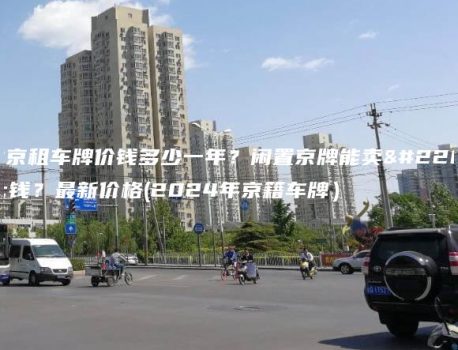 北京租车牌价钱多少一年？闲置京牌能卖多钱？最新价格(2024年京籍车牌）