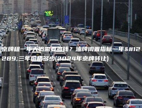 京牌租一年大概需要多钱？油牌闲置指标一年、三年价格多少(2024年京牌转让)