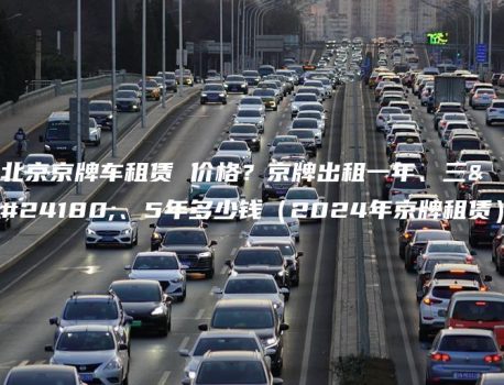 北京京牌车租赁 价格？京牌出租一年、三年、5年多少钱（2024年京牌租赁）