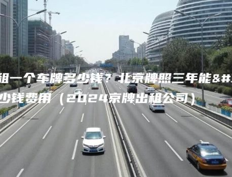 现在租一个车牌多少钱？北京牌照三年能租多少钱费用（2024京牌出租公司）