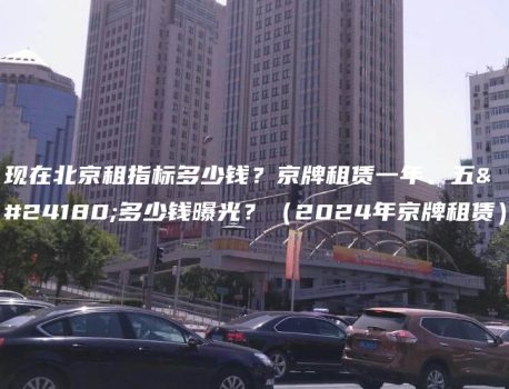 现在北京租指标多少钱？京牌租赁一年、五年多少钱曝光？（2024年京牌租赁）