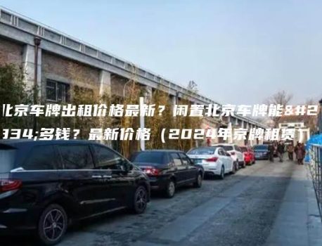 北京车牌出租价格最新？闲置北京车牌能卖多钱？最新价格（2024年京牌租赁）