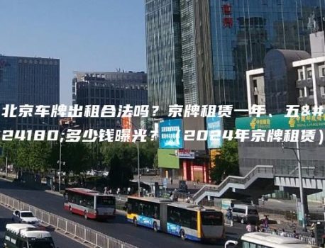 北京车牌出租合法吗？京牌租赁一年、五年多少钱曝光？（2024年京牌租赁）