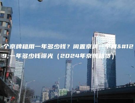 一个京牌租用一年多少钱？闲置京牌一个月、一年多少钱曝光（2024年京牌租赁）