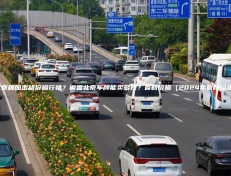 北京牌照出租价格行情？闲置北京车牌能卖多钱？最新价格（2024年京牌租赁）