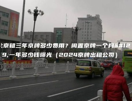 北京租三年京牌多少费用？闲置京牌一个月、一年多少钱曝光（2024京牌出租公司）